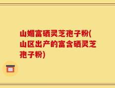 山媚富硒灵芝孢子粉(山区出产的富含硒灵芝孢子粉)
