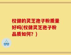 权健的灵芝孢子粉质量好吗(权健灵芝孢子粉品质如何？)