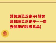 慧智源灵芝孢子(慧智源和顺灵芝孢子——增强健康的超级食品)