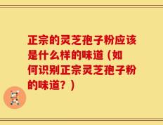 正宗的灵芝孢子粉应该是什么样的味道 (如何识别正宗灵芝孢子粉的味道？)