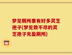 梦见厕所里有好多灵芝孢子(梦见数不尽的灵芝孢子充盈厕所)