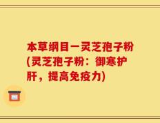 本草纲目一灵芝孢子粉(灵芝孢子粉：御寒护肝，提高免疫力)