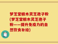 梦芝堂椴木灵芝孢子粉(梦芝堂椴木灵芝孢子粉——提升免疫力的自然饮食补给)