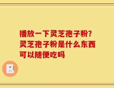 播放一下灵芝孢子粉？灵芝孢子粉是什么东西可以随便吃吗
