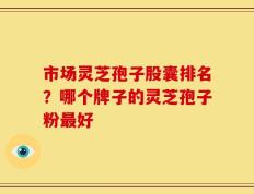 市场灵芝孢子股囊排名？哪个牌子的灵芝孢子粉最好
