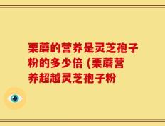 栗蘑的营养是灵芝孢子粉的多少倍 (栗蘑营养超越灵芝孢子粉
