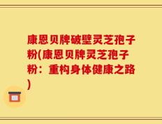 康恩贝牌破壁灵芝孢子粉(康恩贝牌灵芝孢子粉：重构身体健康之路)