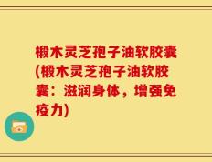 椴木灵芝孢子油软胶囊(椴木灵芝孢子油软胶囊：滋润身体，增强免疫力)