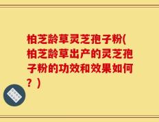 柏芝龄草灵芝孢子粉(柏芝龄草出产的灵芝孢子粉的功效和效果如何？)