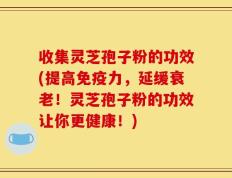 收集灵芝孢子粉的功效(提高免疫力，延缓衰老！灵芝孢子粉的功效让你更健康！)