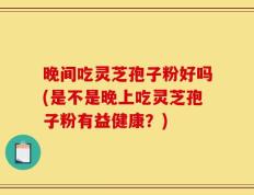 晚间吃灵芝孢子粉好吗(是不是晚上吃灵芝孢子粉有益健康？)