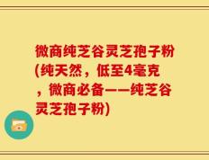 微商纯芝谷灵芝孢子粉(纯天然，低至4毫克，微商必备——纯芝谷灵芝孢子粉)