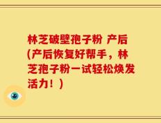林芝破壁孢子粉 产后(产后恢复好帮手，林芝孢子粉一试轻松焕发活力！)