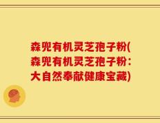 森兜有机灵芝孢子粉(森兜有机灵芝孢子粉：大自然奉献健康宝藏)