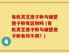 有机灵芝孢子粉与破壁孢子粉有区别吗 (有机灵芝孢子粉与破壁孢子粉有何不同？)