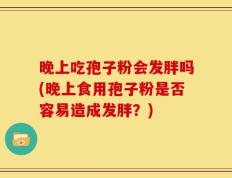 晚上吃孢子粉会发胖吗(晚上食用孢子粉是否容易造成发胖？)