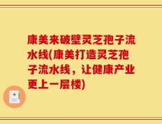 康美来破壁灵芝孢子流水线(康美打造灵芝孢子流水线，让健康产业更上一层楼)