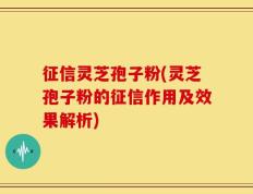 征信灵芝孢子粉(灵芝孢子粉的征信作用及效果解析)