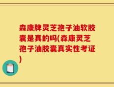 森康牌灵芝孢子油软胶囊是真的吗(森康灵芝孢子油胶囊真实性考证)