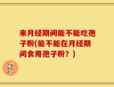 来月经期间能不能吃孢子粉(能不能在月经期间食用孢子粉？)