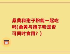 桑黄和孢子粉能一起吃吗(桑黄与孢子粉是否可同时食用？)