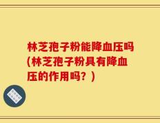 林芝孢子粉能降血压吗(林芝孢子粉具有降血压的作用吗？)