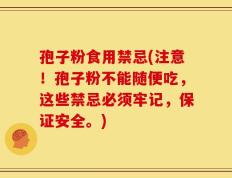 孢子粉食用禁忌(注意！孢子粉不能随便吃，这些禁忌必须牢记，保证安全。)
