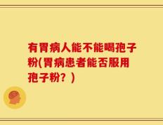 有胃病人能不能喝孢子粉(胃病患者能否服用孢子粉？)