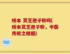 桥本 灵芝孢子粉吗(桥本灵芝孢子粉，中医传统之精髓)
