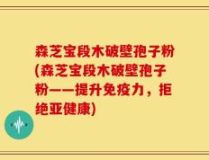 森芝宝段木破壁孢子粉(森芝宝段木破壁孢子粉——提升免疫力，拒绝亚健康)