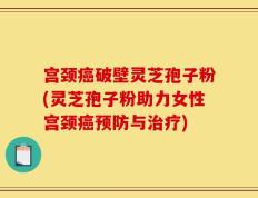 宫颈癌破壁灵芝孢子粉(灵芝孢子粉助力女性宫颈癌预防与治疗)