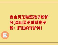 森山灵芝破壁孢子粉护肝(森山灵芝破壁孢子粉：肝脏的守护神)