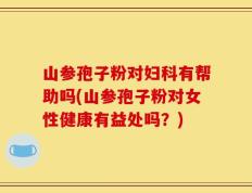 山参孢子粉对妇科有帮助吗(山参孢子粉对女性健康有益处吗？)