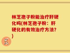 林芝孢子粉能治疗肝硬化吗(林芝孢子粉：肝硬化的有效治疗方法？)
