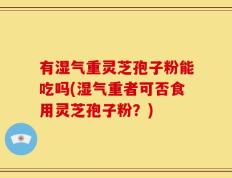 有湿气重灵芝孢子粉能吃吗(湿气重者可否食用灵芝孢子粉？)