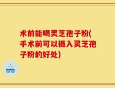 术前能喝灵芝孢子粉(手术前可以摄入灵芝孢子粉的好处)