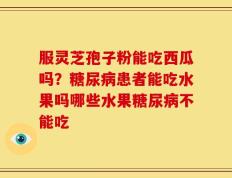服灵芝孢子粉能吃西瓜吗？糖尿病患者能吃水果吗哪些水果糖尿病不能吃