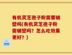 有机灵芝孢子粉需要破壁吗(有机灵芝孢子粉需破壁吗？怎么吃效果更好？)
