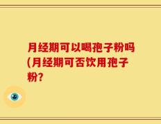 月经期可以喝孢子粉吗(月经期可否饮用孢子粉？