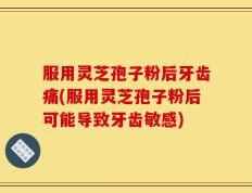 服用灵芝孢子粉后牙齿痛(服用灵芝孢子粉后可能导致牙齿敏感)