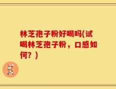 林芝孢子粉好喝吗(试喝林芝孢子粉，口感如何？)