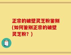 正宗的破壁灵芝粉鉴别(如何鉴别正宗的破壁灵芝粉？)