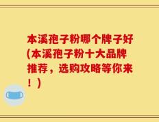 本溪孢子粉哪个牌子好(本溪孢子粉十大品牌推荐，选购攻略等你来！)