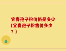 宜春孢子粉价格是多少(宜春孢子粉售价多少？)