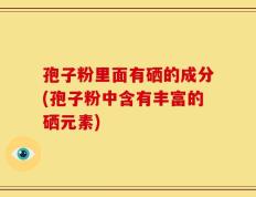 孢子粉里面有硒的成分(孢子粉中含有丰富的硒元素)