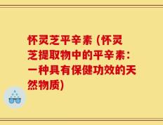 怀灵芝平辛素 (怀灵芝提取物中的平辛素：一种具有保健功效的天然物质)
