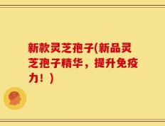 新款灵芝孢子(新品灵芝孢子精华，提升免疫力！)