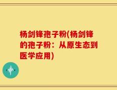 杨剑锋孢子粉(杨剑锋的孢子粉：从原生态到医学应用)