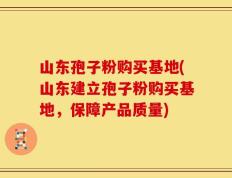 山东孢子粉购买基地(山东建立孢子粉购买基地，保障产品质量)