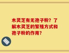 木灵芝有无孢子粉？了解木灵芝的繁殖方式和孢子粉的作用？